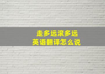 走多远滚多远英语翻译怎么说