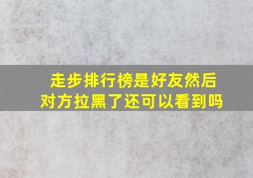 走步排行榜是好友然后对方拉黑了还可以看到吗