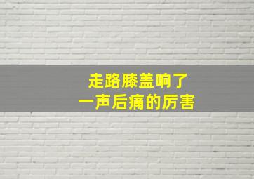 走路膝盖响了一声后痛的厉害