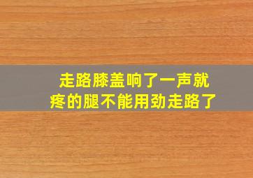 走路膝盖响了一声就疼的腿不能用劲走路了