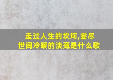 走过人生的坎坷,尝尽世间冷暖的淡薄是什么歌