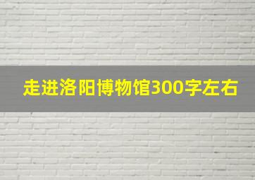 走进洛阳博物馆300字左右