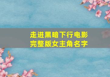 走进黑暗下行电影完整版女主角名字