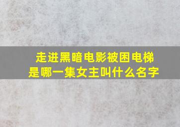 走进黑暗电影被困电梯是哪一集女主叫什么名字