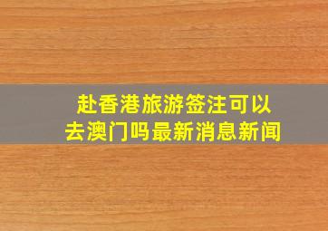 赴香港旅游签注可以去澳门吗最新消息新闻