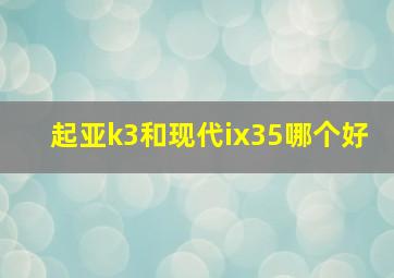 起亚k3和现代ix35哪个好