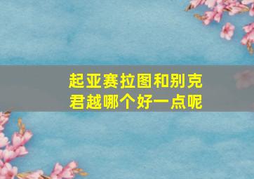 起亚赛拉图和别克君越哪个好一点呢