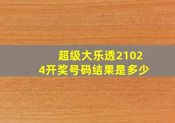 超级大乐透21024开奖号码结果是多少