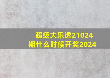 超级大乐透21024期什么时候开奖2024