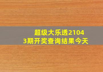 超级大乐透21043期开奖查询结果今天