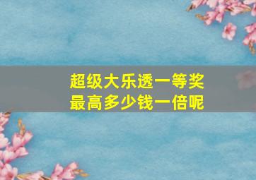 超级大乐透一等奖最高多少钱一倍呢