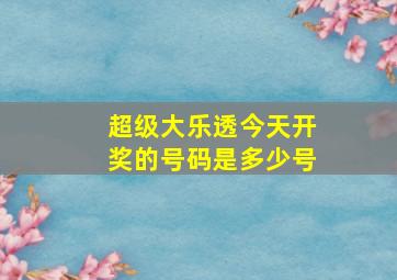 超级大乐透今天开奖的号码是多少号