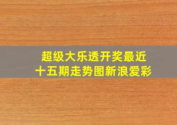 超级大乐透开奖最近十五期走势图新浪爱彩