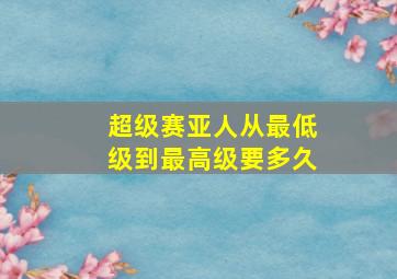 超级赛亚人从最低级到最高级要多久