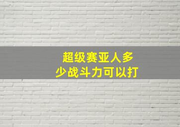 超级赛亚人多少战斗力可以打