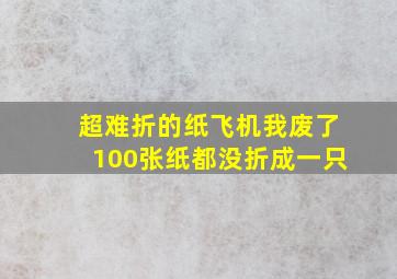 超难折的纸飞机我废了100张纸都没折成一只