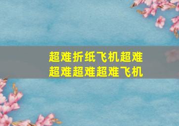 超难折纸飞机超难超难超难超难飞机