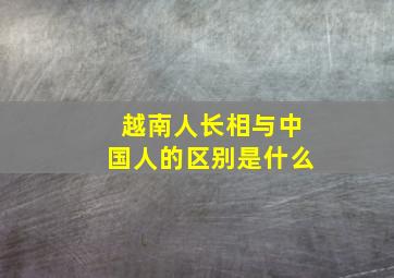 越南人长相与中国人的区别是什么