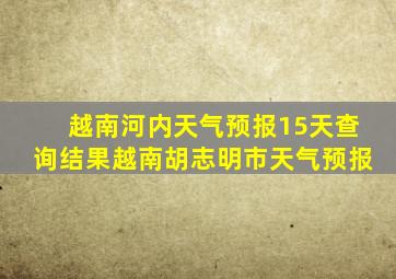 越南河内天气预报15天查询结果越南胡志明市天气预报