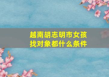 越南胡志明市女孩找对象都什么条件