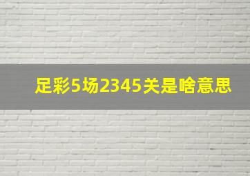 足彩5场2345关是啥意思