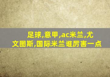 足球,意甲,ac米兰,尤文图斯,国际米兰谁厉害一点