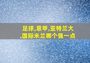 足球,意甲,亚特兰大,国际米兰哪个强一点