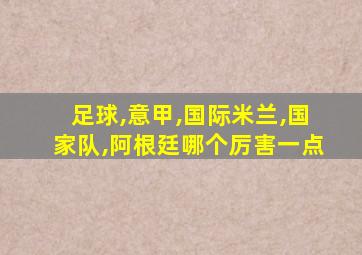 足球,意甲,国际米兰,国家队,阿根廷哪个厉害一点