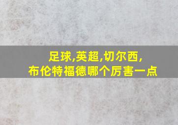 足球,英超,切尔西,布伦特福德哪个厉害一点