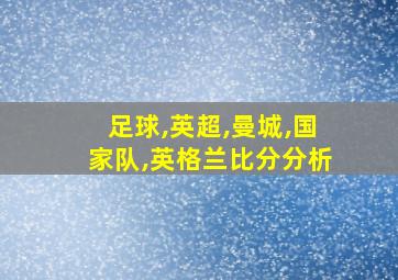 足球,英超,曼城,国家队,英格兰比分分析