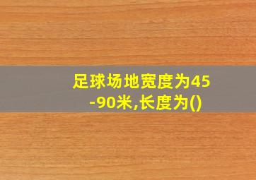 足球场地宽度为45-90米,长度为()