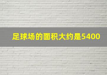 足球场的面积大约是5400