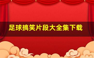 足球搞笑片段大全集下载