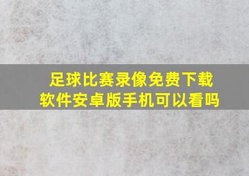 足球比赛录像免费下载软件安卓版手机可以看吗