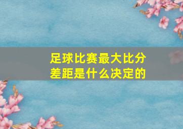 足球比赛最大比分差距是什么决定的