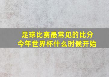 足球比赛最常见的比分今年世界杯什么时候开始