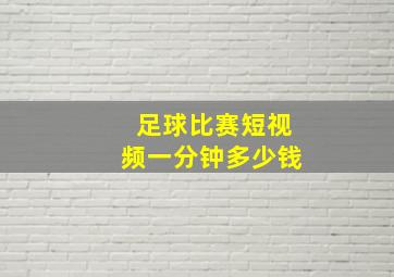 足球比赛短视频一分钟多少钱