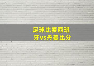 足球比赛西班牙vs丹麦比分