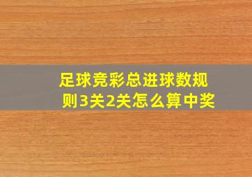 足球竞彩总进球数规则3关2关怎么算中奖