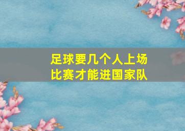 足球要几个人上场比赛才能进国家队