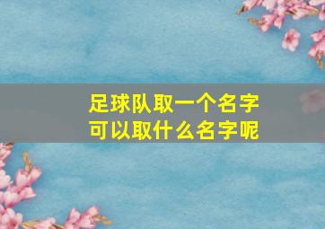 足球队取一个名字可以取什么名字呢