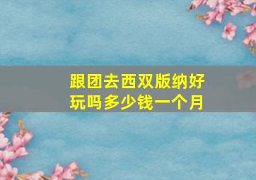 跟团去西双版纳好玩吗多少钱一个月