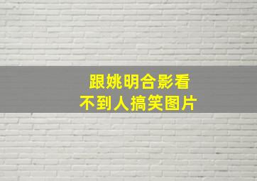 跟姚明合影看不到人搞笑图片