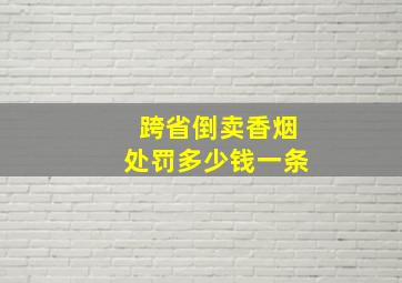 跨省倒卖香烟处罚多少钱一条