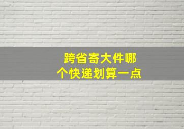 跨省寄大件哪个快递划算一点