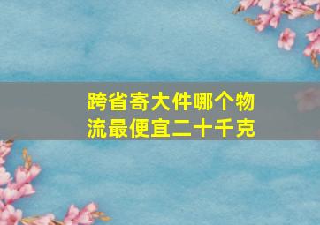 跨省寄大件哪个物流最便宜二十千克