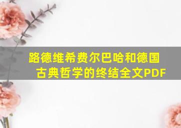 路德维希费尔巴哈和德国古典哲学的终结全文PDF