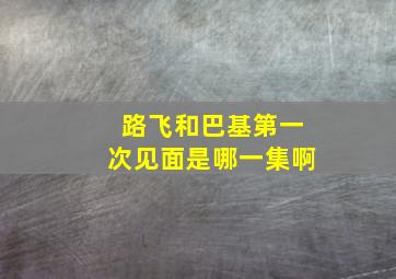 路飞和巴基第一次见面是哪一集啊