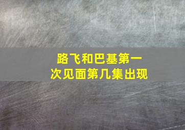 路飞和巴基第一次见面第几集出现