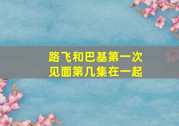 路飞和巴基第一次见面第几集在一起